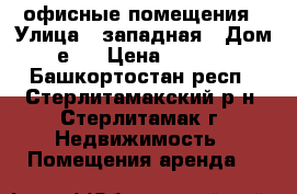 офисные помещения › Улица ­ западная › Дом ­ 2е/1 › Цена ­ 500-800 - Башкортостан респ., Стерлитамакский р-н, Стерлитамак г. Недвижимость » Помещения аренда   